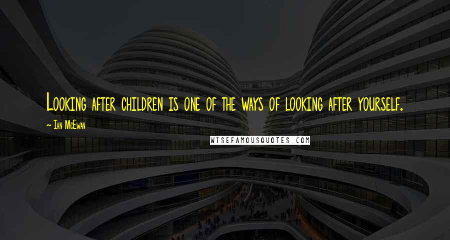 Ian McEwan Quotes: Looking after children is one of the ways of looking after yourself.