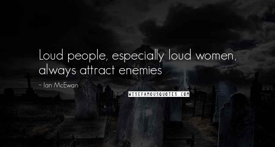 Ian McEwan Quotes: Loud people, especially loud women, always attract enemies