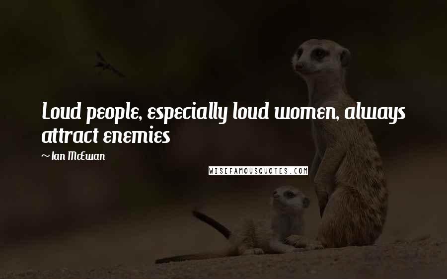 Ian McEwan Quotes: Loud people, especially loud women, always attract enemies