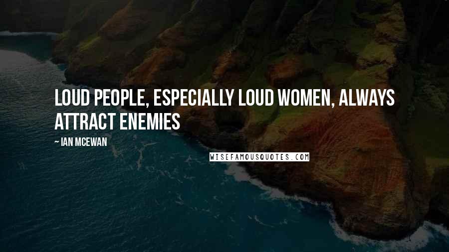 Ian McEwan Quotes: Loud people, especially loud women, always attract enemies