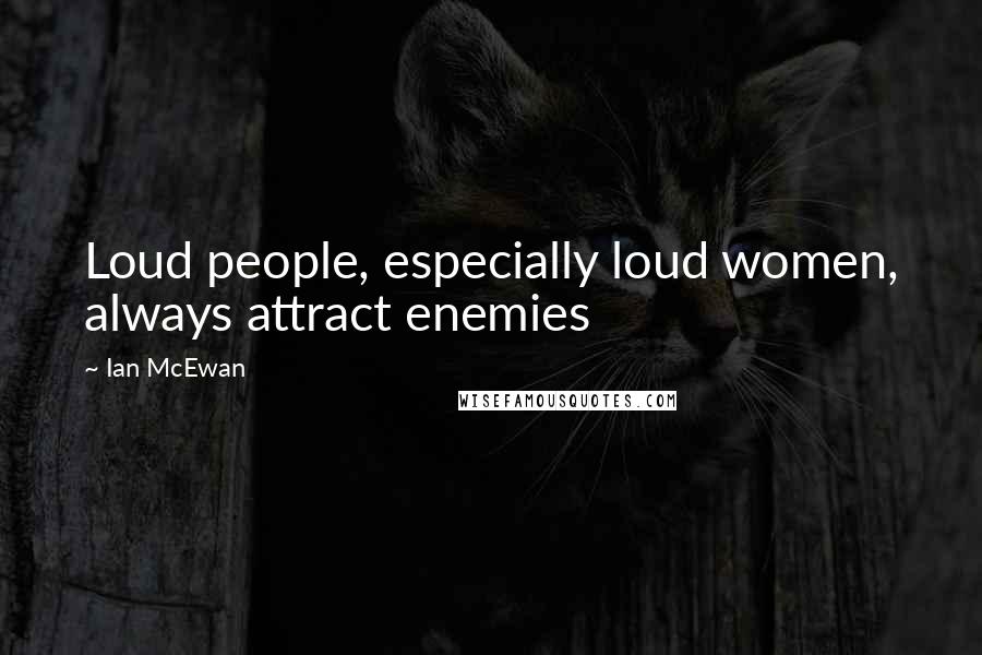 Ian McEwan Quotes: Loud people, especially loud women, always attract enemies