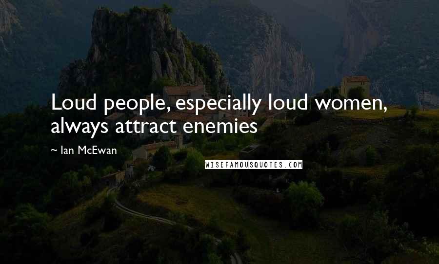 Ian McEwan Quotes: Loud people, especially loud women, always attract enemies