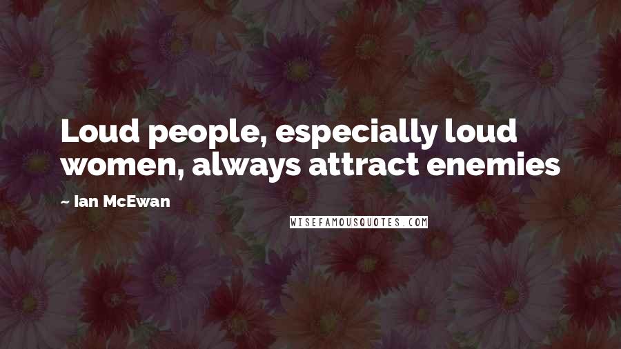 Ian McEwan Quotes: Loud people, especially loud women, always attract enemies