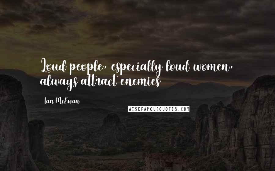 Ian McEwan Quotes: Loud people, especially loud women, always attract enemies