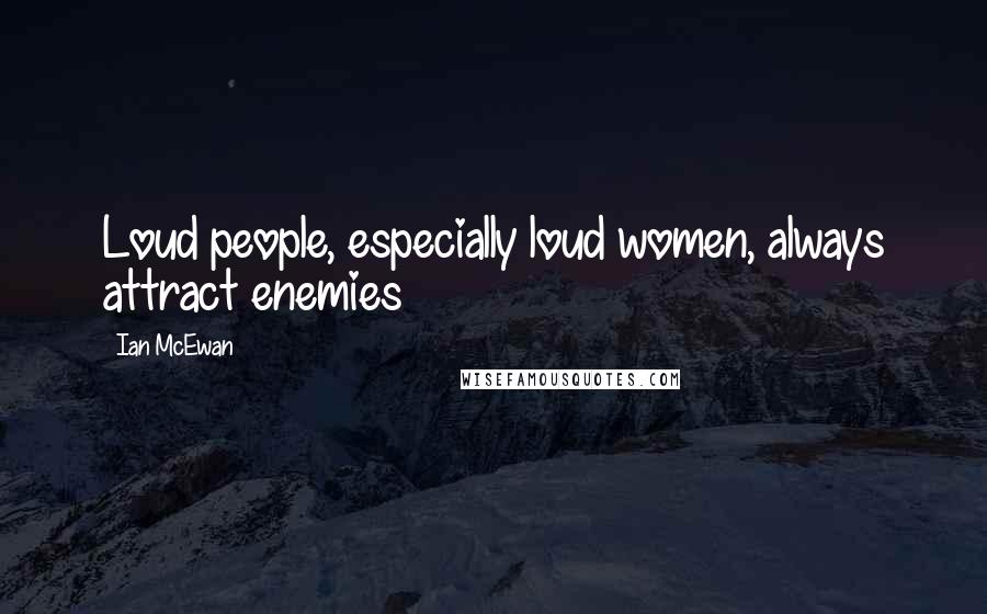 Ian McEwan Quotes: Loud people, especially loud women, always attract enemies