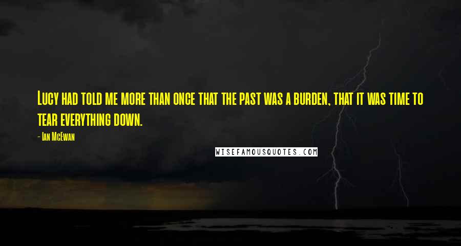 Ian McEwan Quotes: Lucy had told me more than once that the past was a burden, that it was time to tear everything down.