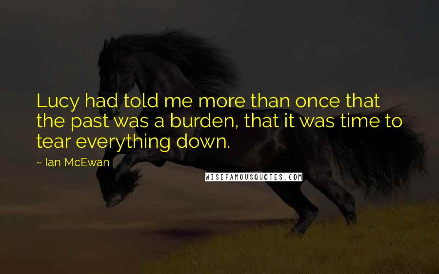 Ian McEwan Quotes: Lucy had told me more than once that the past was a burden, that it was time to tear everything down.