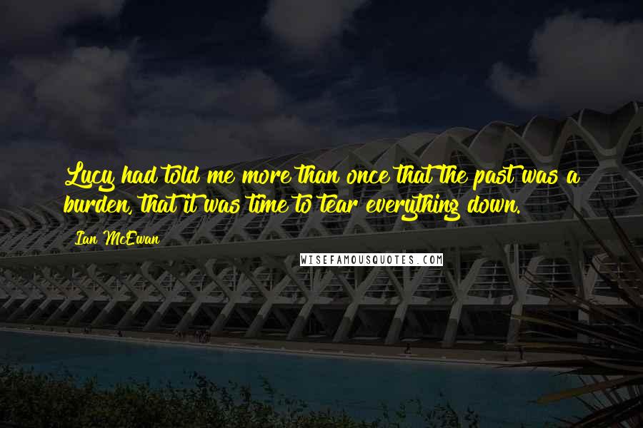 Ian McEwan Quotes: Lucy had told me more than once that the past was a burden, that it was time to tear everything down.