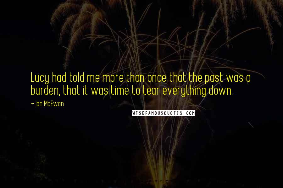 Ian McEwan Quotes: Lucy had told me more than once that the past was a burden, that it was time to tear everything down.