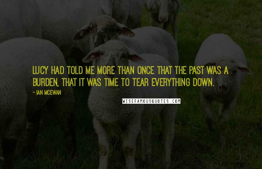 Ian McEwan Quotes: Lucy had told me more than once that the past was a burden, that it was time to tear everything down.