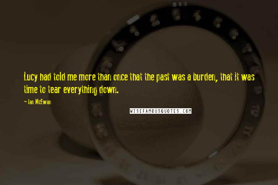 Ian McEwan Quotes: Lucy had told me more than once that the past was a burden, that it was time to tear everything down.