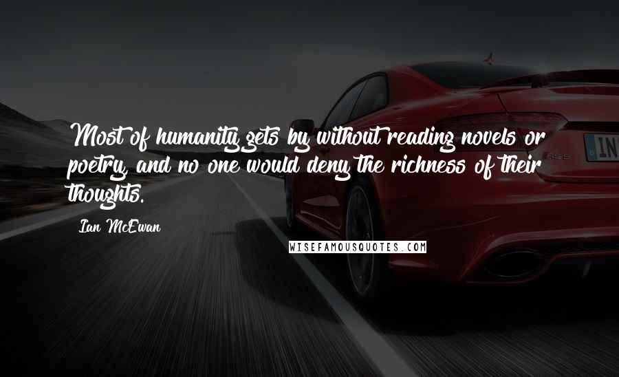 Ian McEwan Quotes: Most of humanity gets by without reading novels or poetry, and no one would deny the richness of their thoughts.