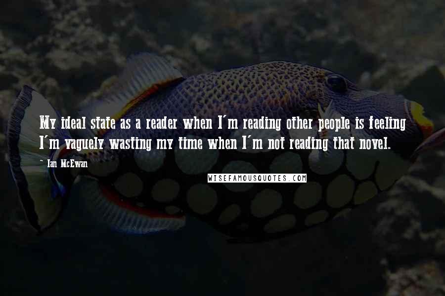 Ian McEwan Quotes: My ideal state as a reader when I'm reading other people is feeling I'm vaguely wasting my time when I'm not reading that novel.