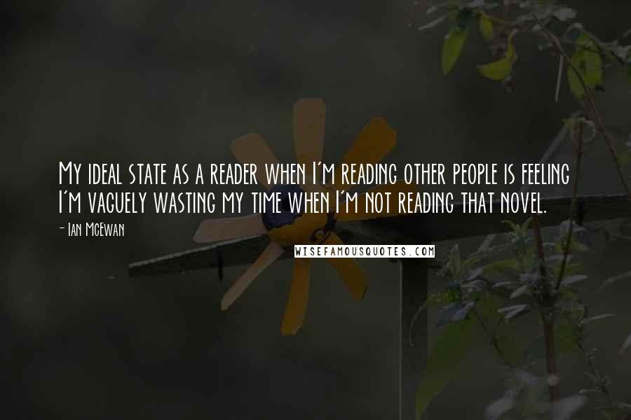 Ian McEwan Quotes: My ideal state as a reader when I'm reading other people is feeling I'm vaguely wasting my time when I'm not reading that novel.