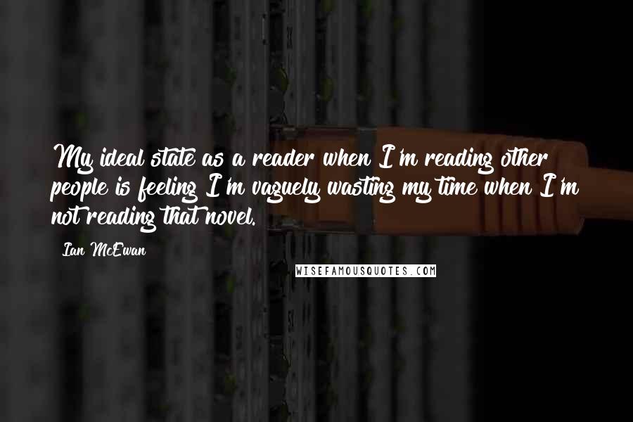 Ian McEwan Quotes: My ideal state as a reader when I'm reading other people is feeling I'm vaguely wasting my time when I'm not reading that novel.