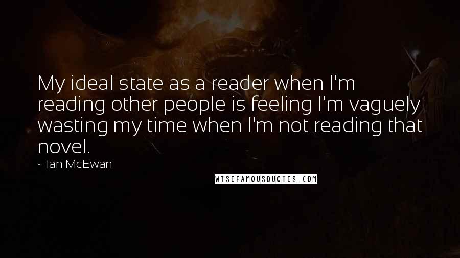 Ian McEwan Quotes: My ideal state as a reader when I'm reading other people is feeling I'm vaguely wasting my time when I'm not reading that novel.