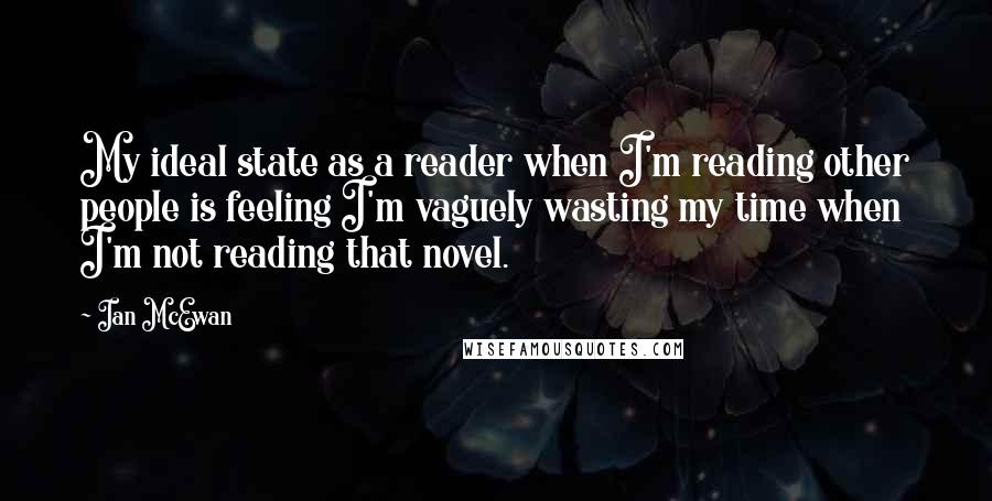 Ian McEwan Quotes: My ideal state as a reader when I'm reading other people is feeling I'm vaguely wasting my time when I'm not reading that novel.