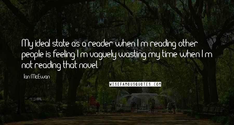 Ian McEwan Quotes: My ideal state as a reader when I'm reading other people is feeling I'm vaguely wasting my time when I'm not reading that novel.