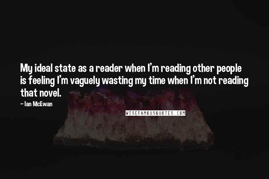 Ian McEwan Quotes: My ideal state as a reader when I'm reading other people is feeling I'm vaguely wasting my time when I'm not reading that novel.