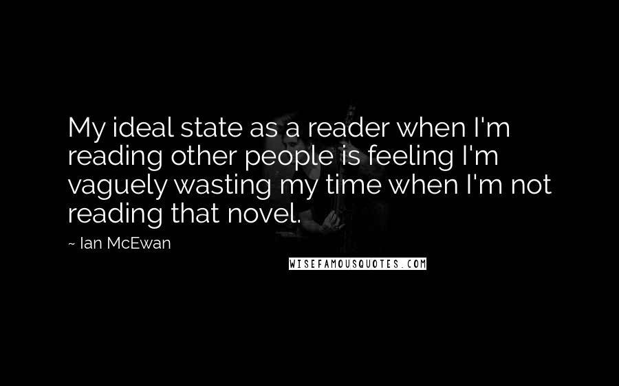 Ian McEwan Quotes: My ideal state as a reader when I'm reading other people is feeling I'm vaguely wasting my time when I'm not reading that novel.