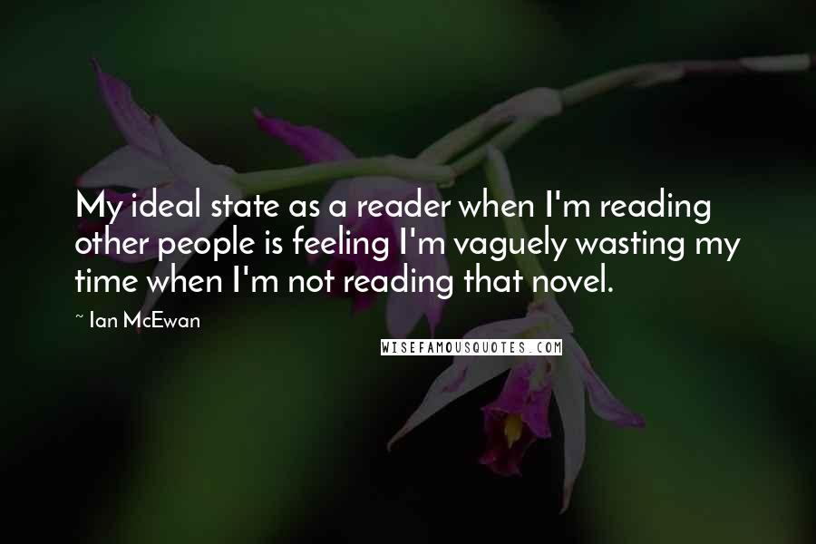 Ian McEwan Quotes: My ideal state as a reader when I'm reading other people is feeling I'm vaguely wasting my time when I'm not reading that novel.