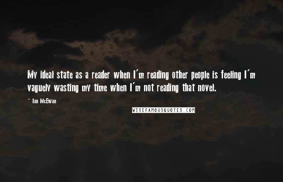 Ian McEwan Quotes: My ideal state as a reader when I'm reading other people is feeling I'm vaguely wasting my time when I'm not reading that novel.