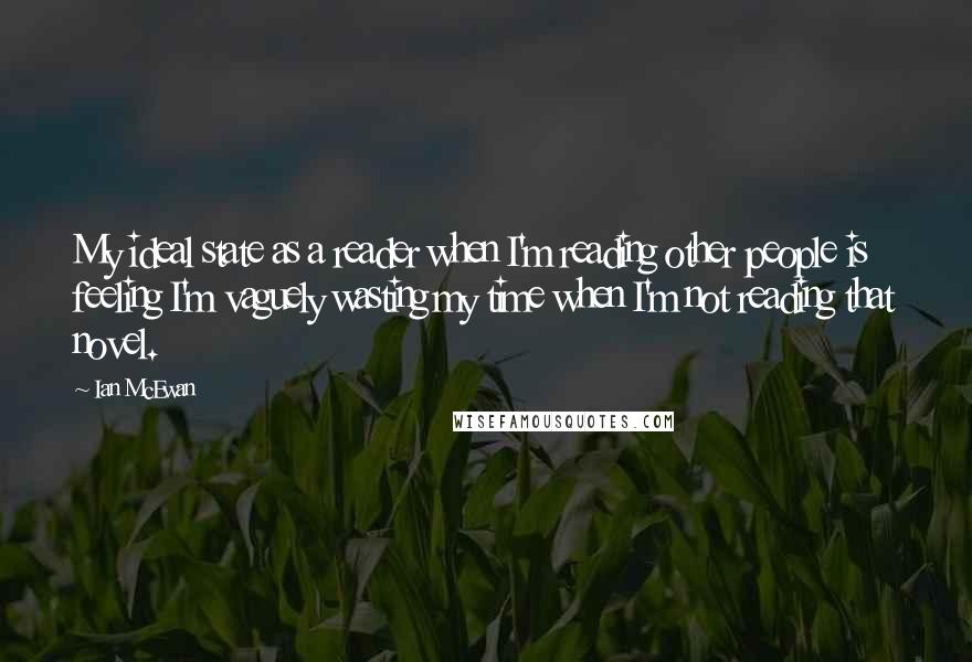 Ian McEwan Quotes: My ideal state as a reader when I'm reading other people is feeling I'm vaguely wasting my time when I'm not reading that novel.