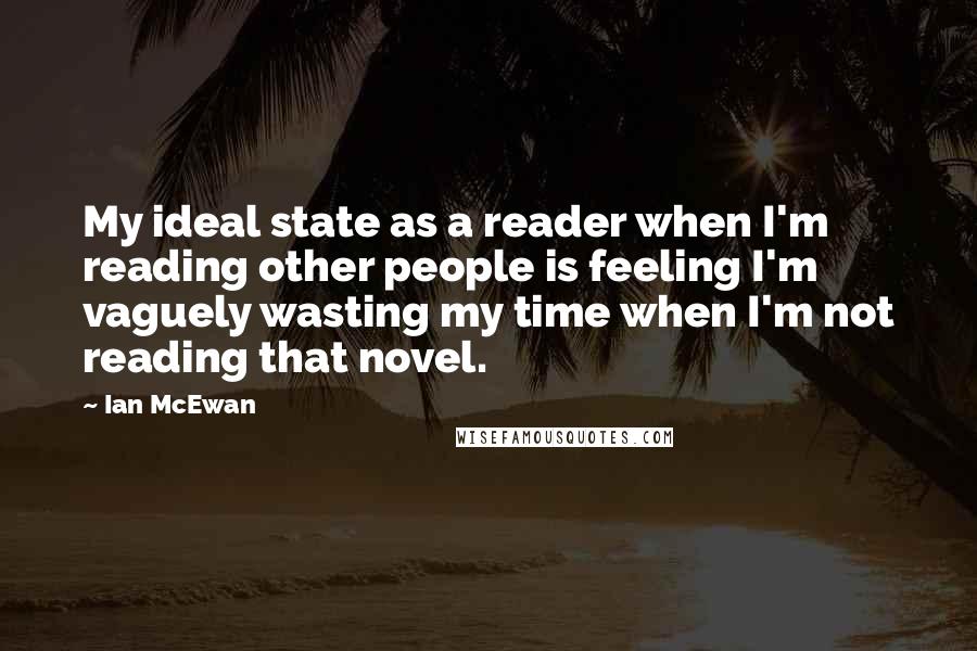 Ian McEwan Quotes: My ideal state as a reader when I'm reading other people is feeling I'm vaguely wasting my time when I'm not reading that novel.