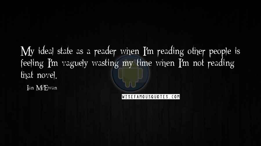 Ian McEwan Quotes: My ideal state as a reader when I'm reading other people is feeling I'm vaguely wasting my time when I'm not reading that novel.
