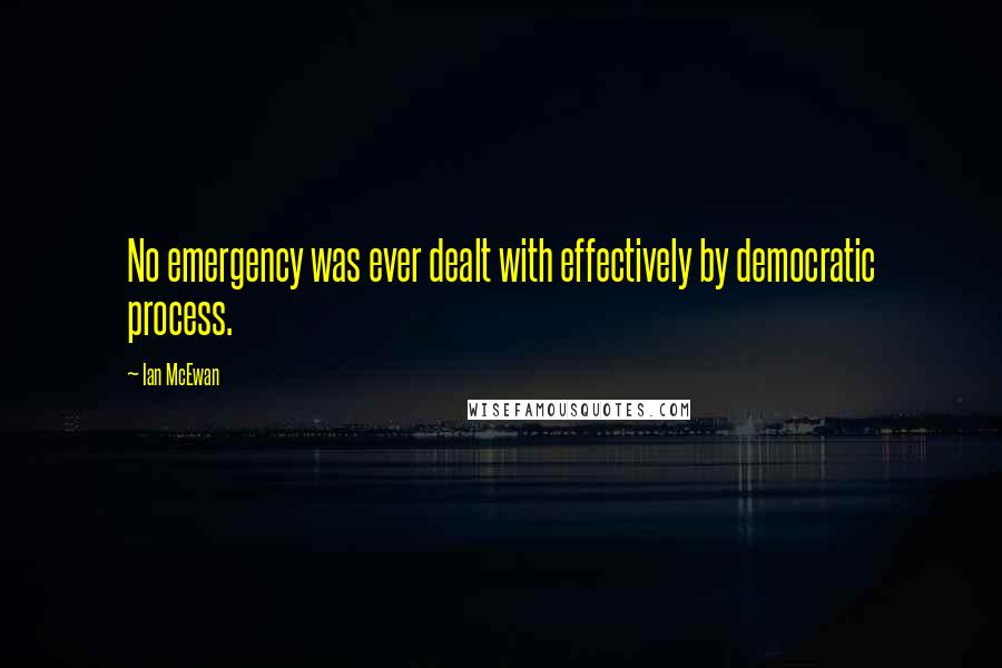 Ian McEwan Quotes: No emergency was ever dealt with effectively by democratic process.