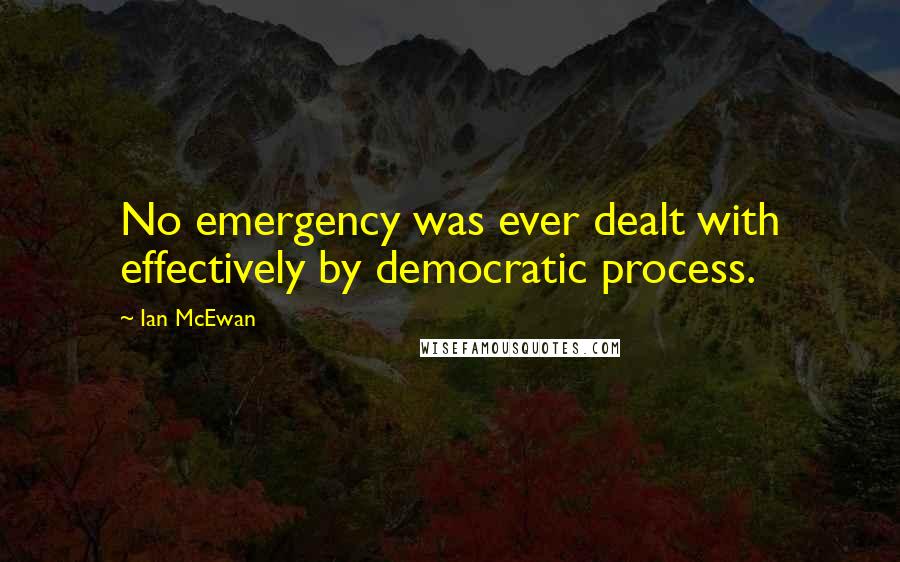 Ian McEwan Quotes: No emergency was ever dealt with effectively by democratic process.