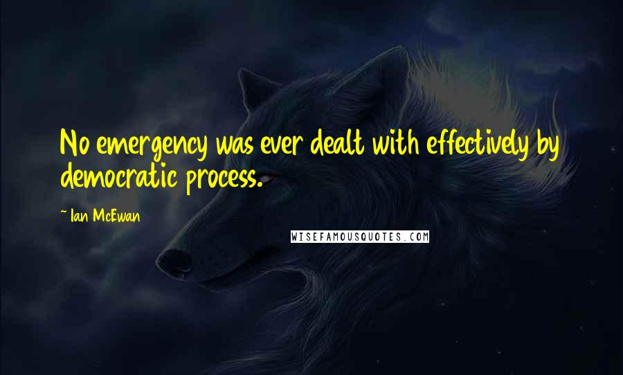 Ian McEwan Quotes: No emergency was ever dealt with effectively by democratic process.