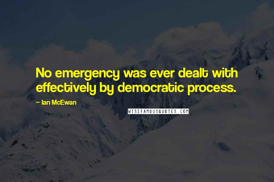 Ian McEwan Quotes: No emergency was ever dealt with effectively by democratic process.