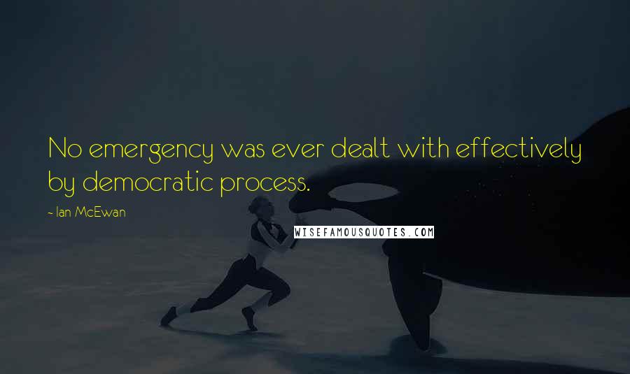 Ian McEwan Quotes: No emergency was ever dealt with effectively by democratic process.