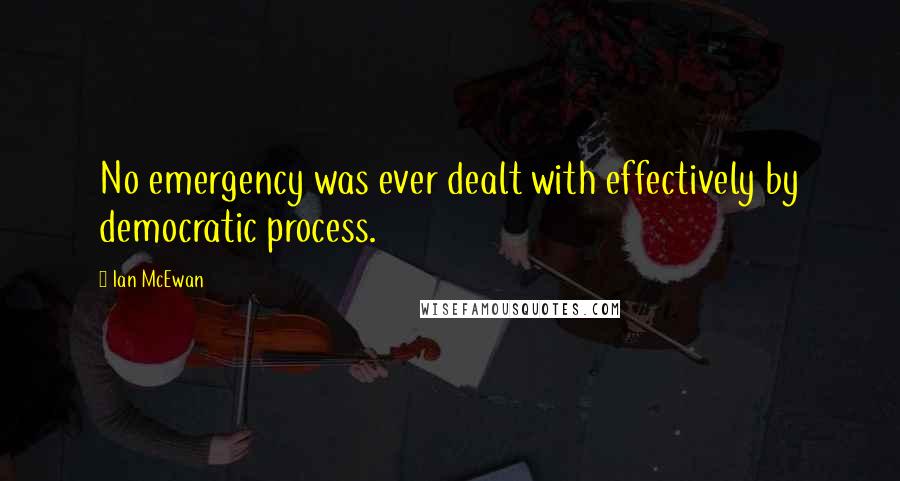 Ian McEwan Quotes: No emergency was ever dealt with effectively by democratic process.