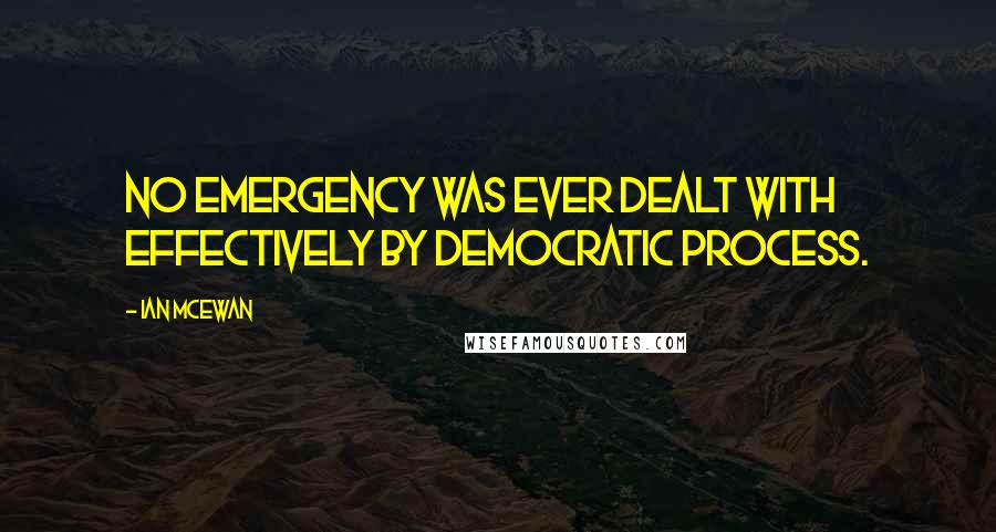Ian McEwan Quotes: No emergency was ever dealt with effectively by democratic process.