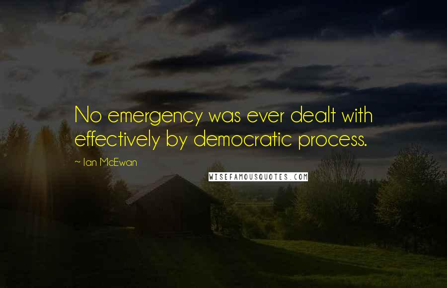 Ian McEwan Quotes: No emergency was ever dealt with effectively by democratic process.