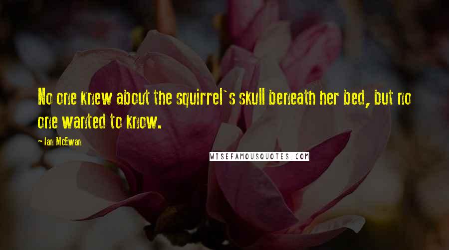 Ian McEwan Quotes: No one knew about the squirrel's skull beneath her bed, but no one wanted to know.