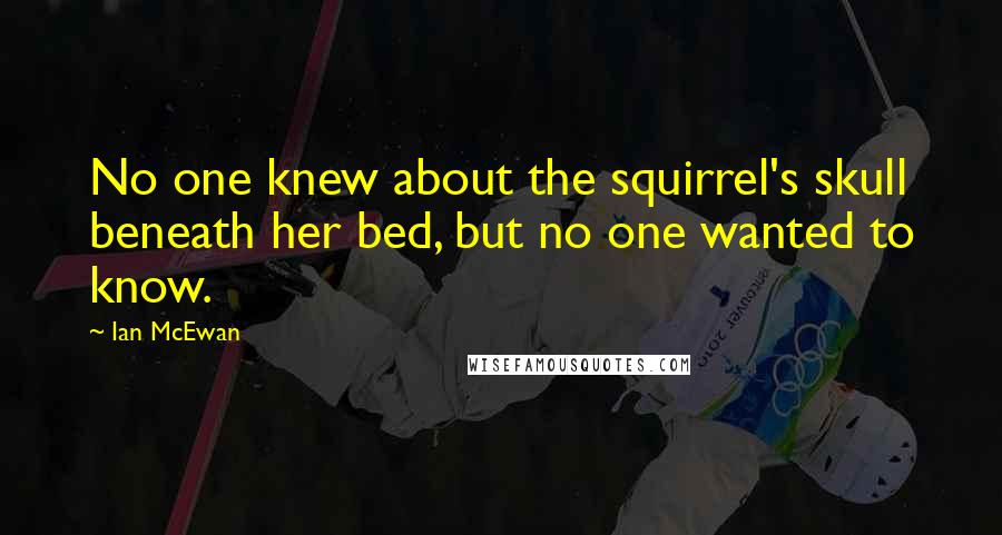 Ian McEwan Quotes: No one knew about the squirrel's skull beneath her bed, but no one wanted to know.