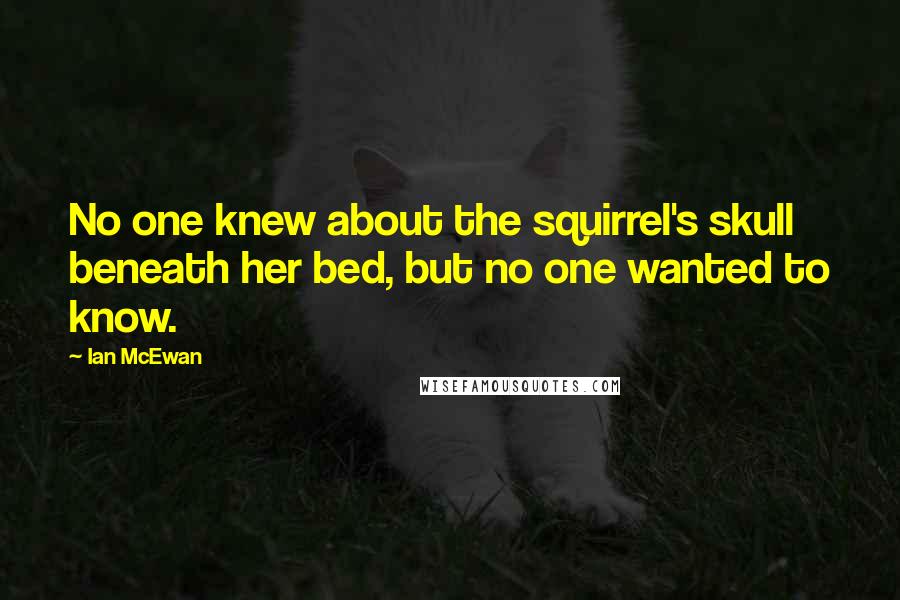 Ian McEwan Quotes: No one knew about the squirrel's skull beneath her bed, but no one wanted to know.