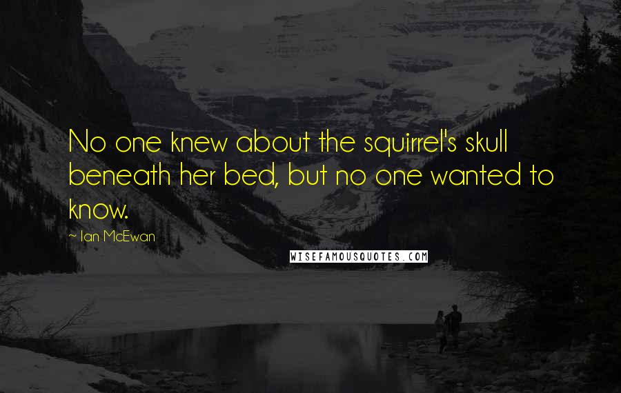 Ian McEwan Quotes: No one knew about the squirrel's skull beneath her bed, but no one wanted to know.