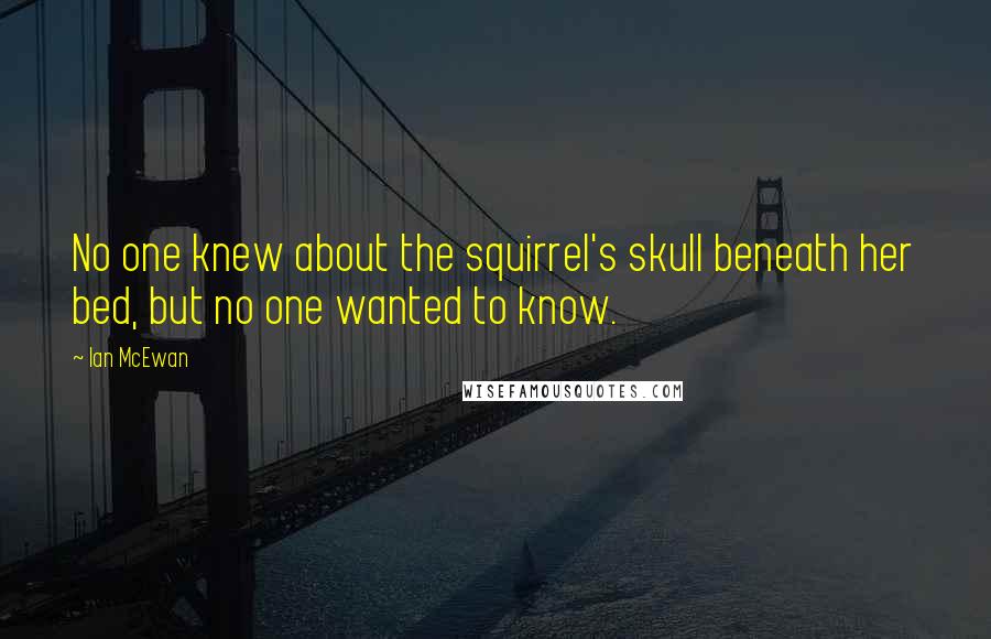 Ian McEwan Quotes: No one knew about the squirrel's skull beneath her bed, but no one wanted to know.