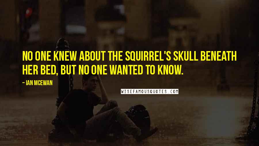 Ian McEwan Quotes: No one knew about the squirrel's skull beneath her bed, but no one wanted to know.