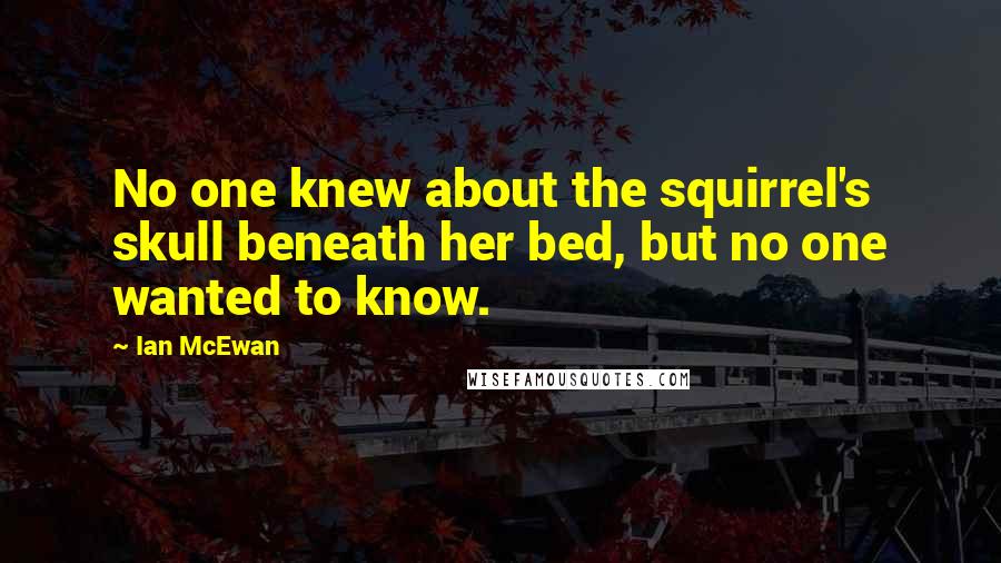 Ian McEwan Quotes: No one knew about the squirrel's skull beneath her bed, but no one wanted to know.