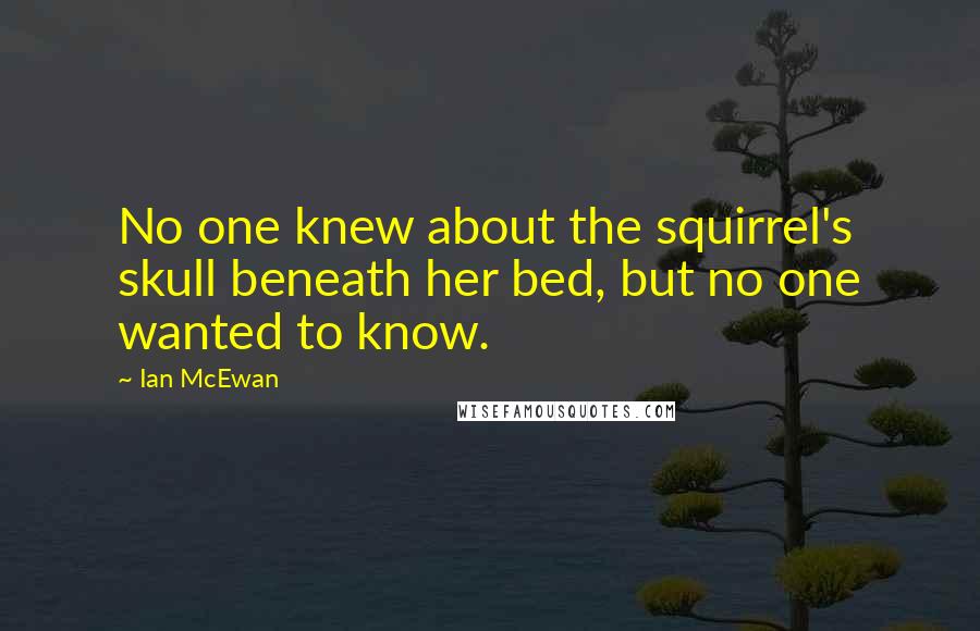 Ian McEwan Quotes: No one knew about the squirrel's skull beneath her bed, but no one wanted to know.