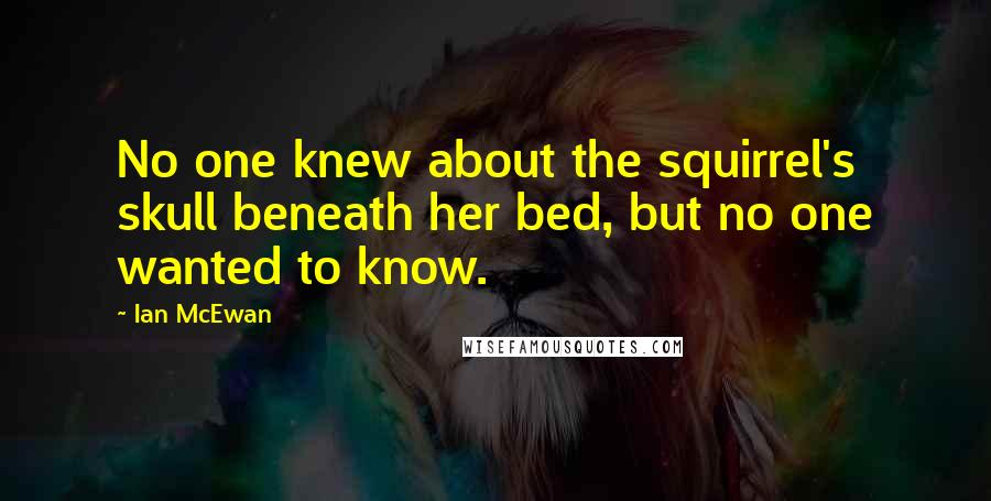 Ian McEwan Quotes: No one knew about the squirrel's skull beneath her bed, but no one wanted to know.