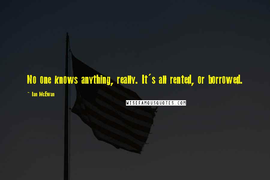 Ian McEwan Quotes: No one knows anything, really. It's all rented, or borrowed.