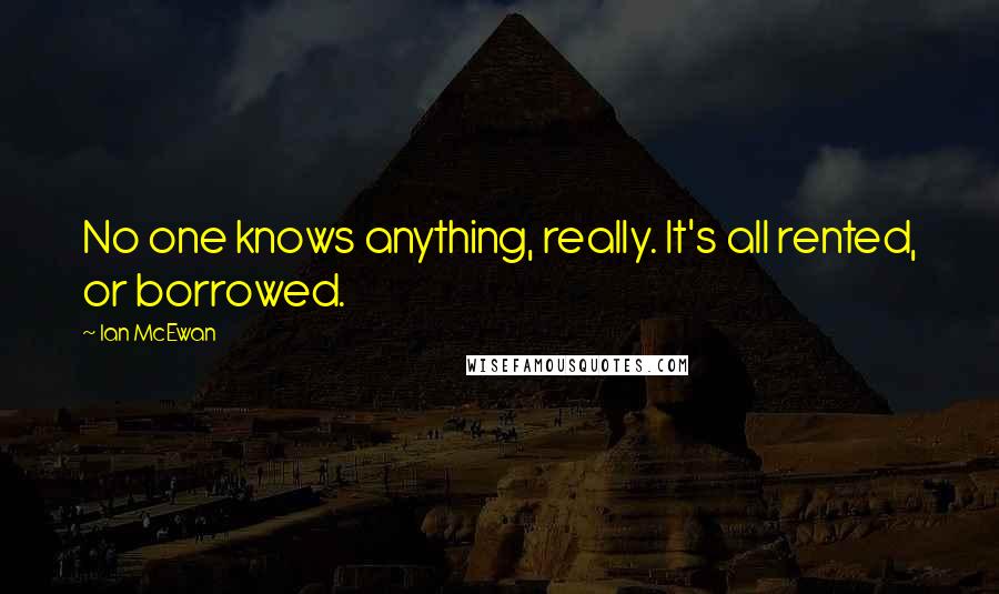 Ian McEwan Quotes: No one knows anything, really. It's all rented, or borrowed.