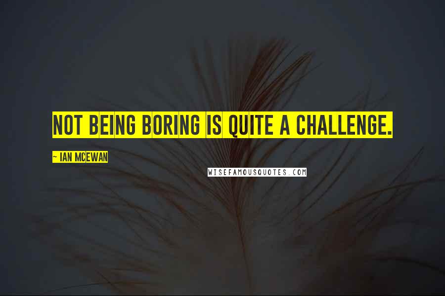 Ian McEwan Quotes: Not being boring is quite a challenge.