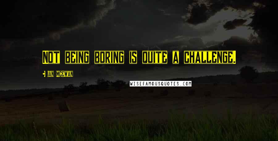 Ian McEwan Quotes: Not being boring is quite a challenge.